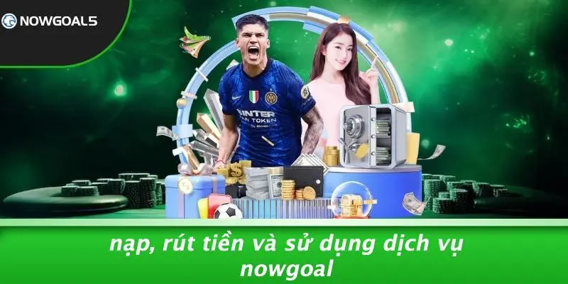 Nạp, Rút Tiền Và Sử Dụng Dịch Vụ Nowgoal
