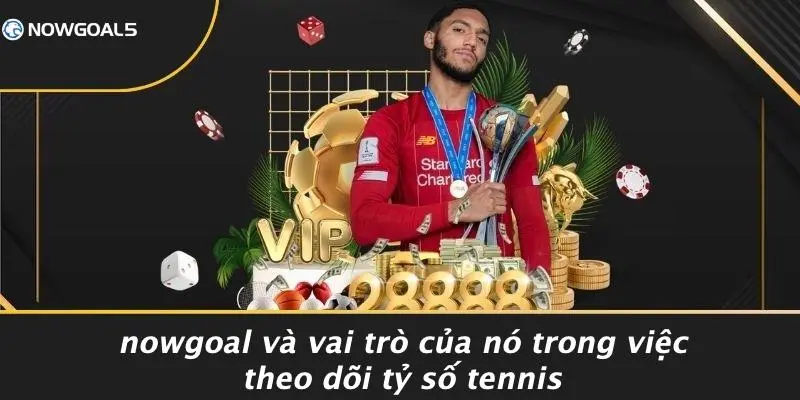 Nowgoal Và Vai Trò Của Nó Trong Việc Theo Dõi Tỷ Số Tennis
