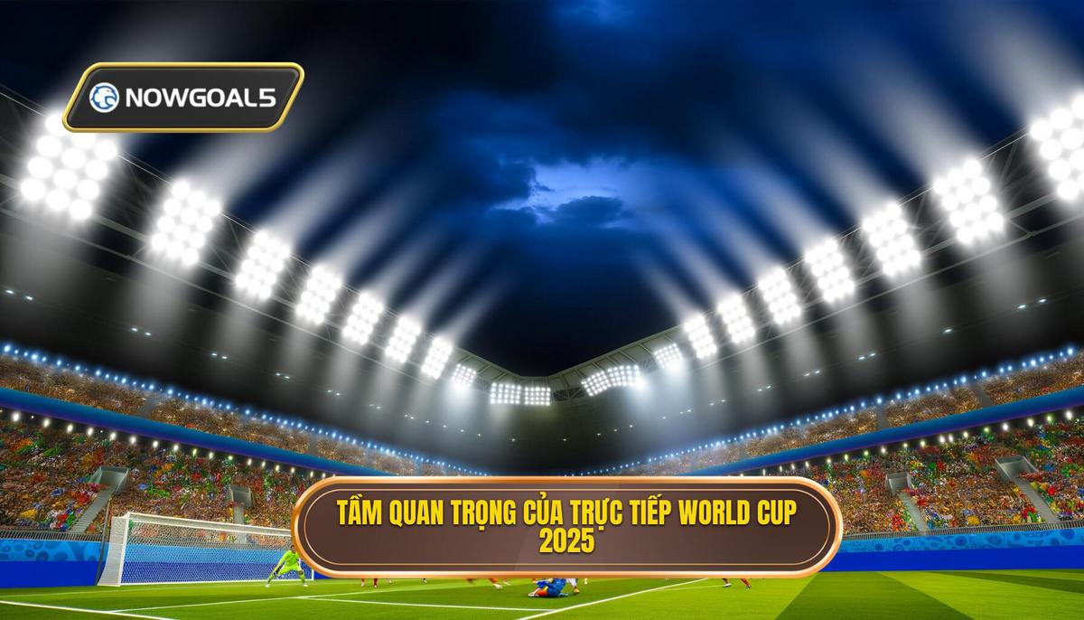 Tầm quan trọng của Trực tiếp bóng đá World Cup 2025