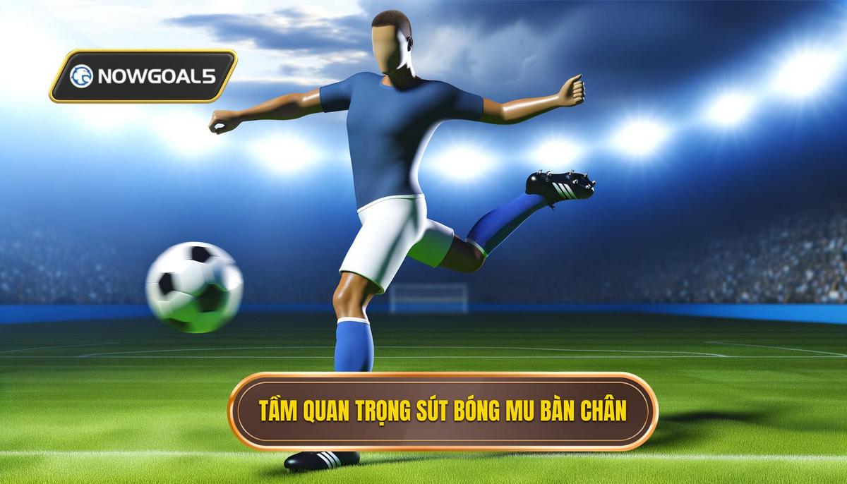 Tầm quan trọng của kỹ thuật sút bóng bằng mu bàn chân