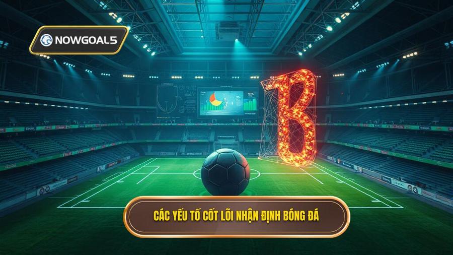 2. Các yếu tố cốt lõi nhận định bóng đá