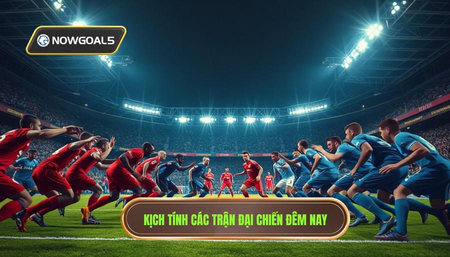Sức hút khó cưỡng từ các trận đại chiến đêm nay