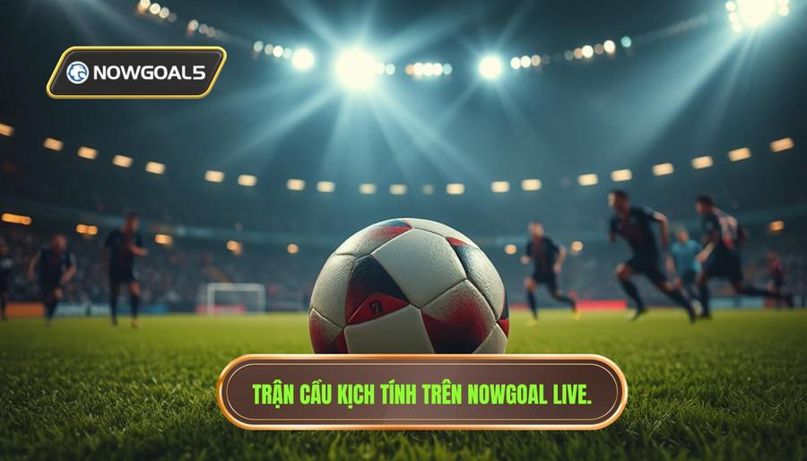Thế nào là một trận cầu căng như dây đàn trên Nowgoal Live?