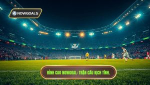 Trận cầu căng như dây đàn trên Nowgoal Live